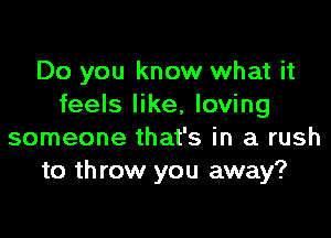 Do you know what it
feels like, loving

someone that's in a rush
to th row you away?