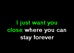 I just want you

close where you can
stay forever