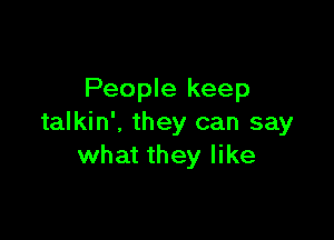 People keep

talkin', they can say
what they like