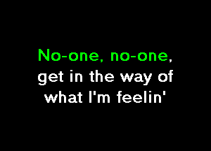 No-one, no-one,

get in the way of
what I'm feelin'