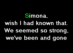 Simona,
wish I had known that.

We seemed so strong,
we've been and gone