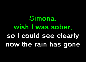 Simona,
wish I was sober,

so I could see clearly
now the rain has gone