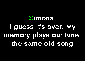 Simona,
I guess it's over. My

memory plays our tune,
the same old song