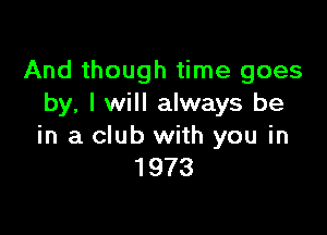 And though time goes
by, I will always be

in a club with you in
1973