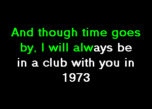 And though time goes
by, I will always be

in a club with you in
1973