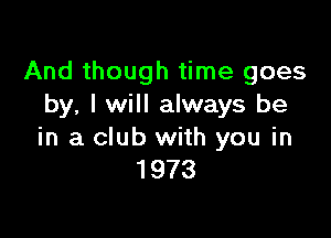 And though time goes
by, I will always be

in a club with you in
1973