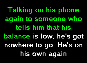 Talking on his phone
again to someone who
tells him that his
balance is low, he's got
nowhere to go. He's on
his own again