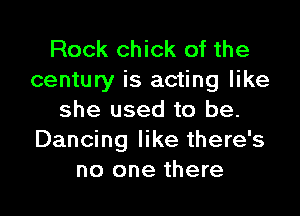 Rock chick of the
century is acting like

she used to be.
Dancing like there's
no one there