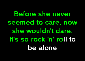 Before she never
seemed to care, now

she wouldn't dare.
It's so rock 'n' roll to
be alone