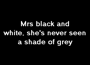 Mrs black and

white, she's never seen
a shade of grey