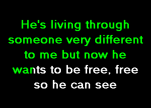 He's living through
someone very different
to me but now he
wants to be free, free
so he can see