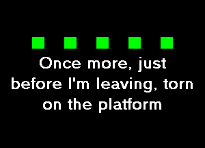 El III E El El
Once more, just

before I'm leaving, torn
on the platform