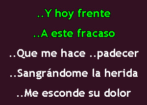 ..Y hoy frente

..A este fracaso
..Que me hace ..padecer
..Sangra'mdome la herida

..Me esconde su dolor