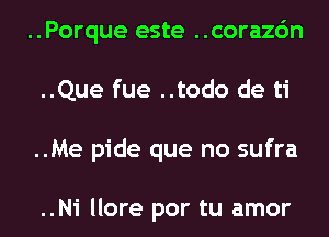 ..Porque este ..corazc'm
..Que fue ..todo de ti
..Me pide que no sufra

..Ni llore por tu amor