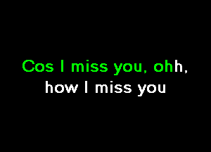 Cos I miss you, ohh,

how I miss you