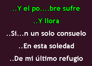 ..Y el po....bre sufre
..Y llora
..Si...n un solo consuelo
..En esta soledad

..De mi ultimo refugio