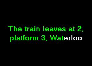 The train leaves at 2,

platform 3. Waterloo