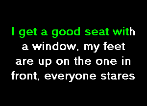I get a good seat with
a window, my feet
are up on the one in
front, everyone stares