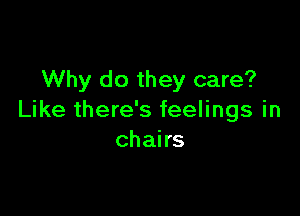 Why do they care?

Like there's feelings in
chairs