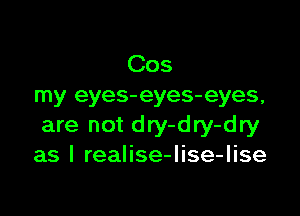 Cos
my eyes-eyes-eyes,

are not dry-dry-dry
as I realise-lise-lise