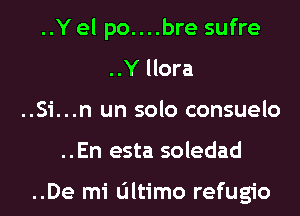 ..Y el po....bre sufre
..Y llora
..Si...n un solo consuelo
..En esta soledad

..De mi ultimo refugio