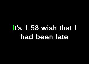 It's 1.58 wish that I

had been late