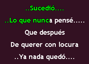 ..Sucedic')....

..Lo que nunca pense'z .....
Que despue'as

De querer con locura

..Ya nada qued6....