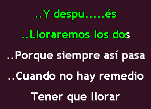 I

..Y despu ..... es
..Lloraremos los dos
..Porque siempre asi pasa
..Cuando no hay remedio

Tener que llorar