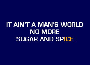 IT AIN'T A MAN'S WORLD
NO MORE

SUGAR AND SPICE