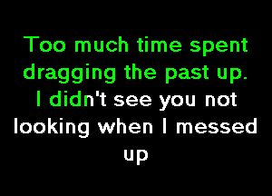 Too much time spent
dragging the past up.
I didn't see you not
looking when I messed

Up