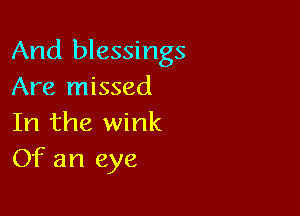 And blessings
Are missed

In the wink
Of an eye