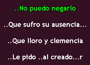 ..No puedo negarlo
..Que sufro su ausencia...
..Que lloro y clemencia

..Le pido ..al creado...r