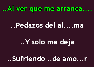 ..Al ver que me arranca....
..Pedazos del al....ma
..Y solo me deja

..Sufriendo ..de amo...r