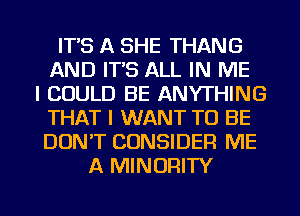 IT'S A SHE THANG
AND IT'S ALL IN ME
I COULD BE ANYTHING
THAT I WANT TO BE
DON'T CONSIDER ME
A MINORITY