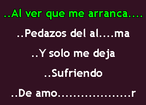 ..Al ver que me arranca....
..Pedazos del al....ma
..Y solo me deja
..Sufriendo

..De amo ................... r