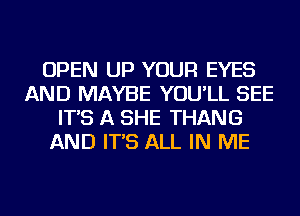 OPEN UP YOUR EYES
AND MAYBE YOU'LL SEE
IT'S A SHE THANG
AND IT'S ALL IN ME