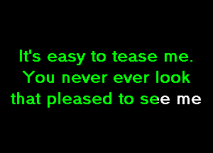 It's easy to tease me.
You never ever look
that pleased to see me