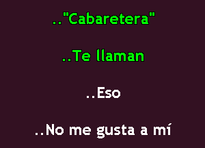 ..Cabaretera
..Te llaman

..Eso

..No me gusta a mi