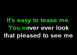 It's easy to tease me.
You never ever look
that pleased to see me