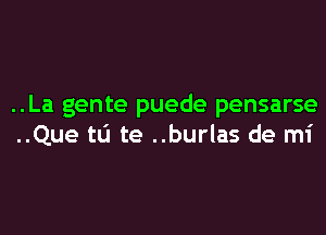 ..La gente puede pensarse
..Que tlj te ..burlas de mi