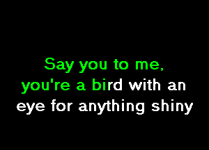 Say you to me,

you're a bird with an
eye for anything shiny