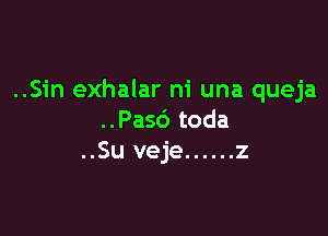 ..Sin exhalar ni una queja

..Pasc') toda
..Su veje ...... z