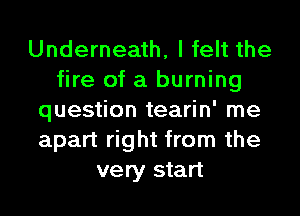 Underneath, I felt the
fire of a burning
question tearin' me
apart right from the
very start