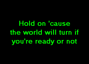 Hold on 'cause

the world will turn if
you're ready or not