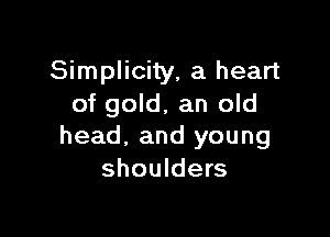 Simplicity, a heart
of gold, an old

head, and young
shoulders