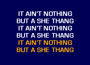 IT AIN'T NOTHING
BUT A SHE THANG
IT AIN'T NOTHING
BUT A SHE THANG
IT AINAT NOTHING
BUT A SHE THANG

g