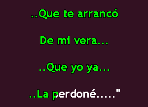 ..Que te arranc6

De mi vera...

..Que yo ya...

..La perdonc .....