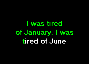 l was tired

of January, I was
tired of June