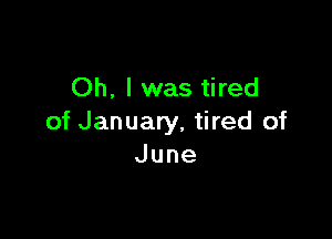Oh. I was tired

of January, tired of
June