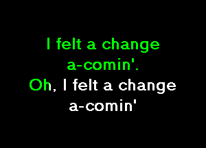 I felt a change
a-comin'.

Oh, I felt a change
a-comin'